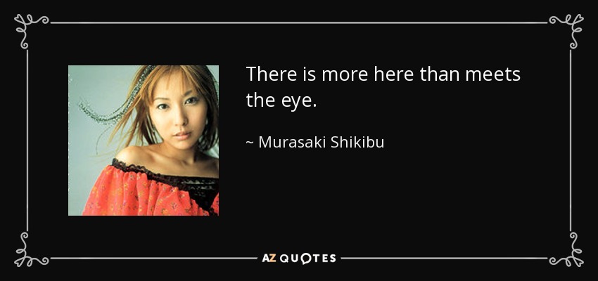 There is more here than meets the eye. - Murasaki Shikibu