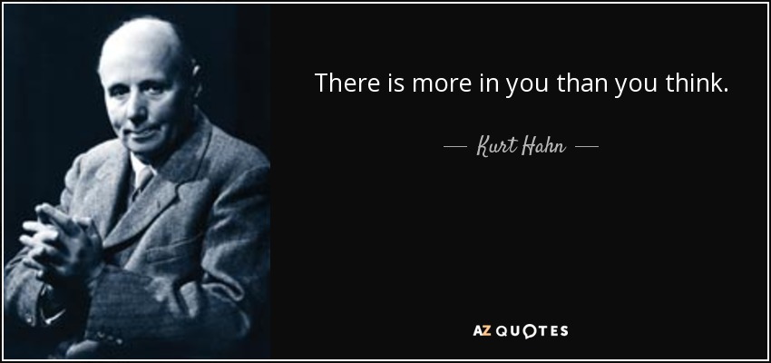 There is more in you than you think. - Kurt Hahn