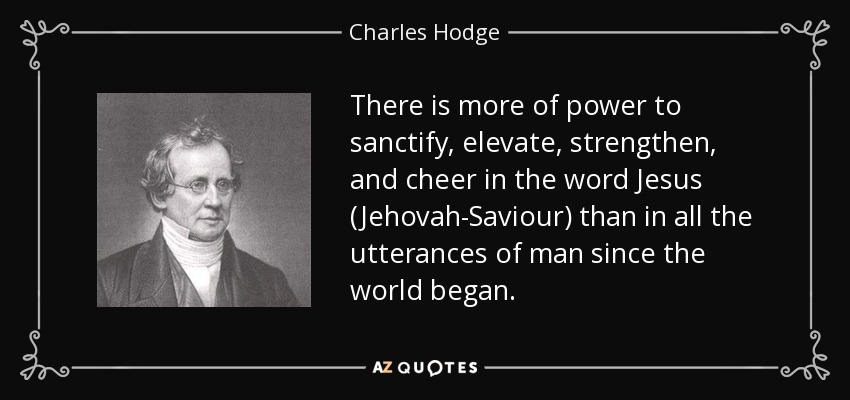 There is more of power to sanctify, elevate, strengthen, and cheer in the word Jesus (Jehovah-Saviour) than in all the utterances of man since the world began. - Charles Hodge