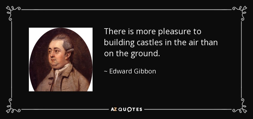 There is more pleasure to building castles in the air than on the ground. - Edward Gibbon