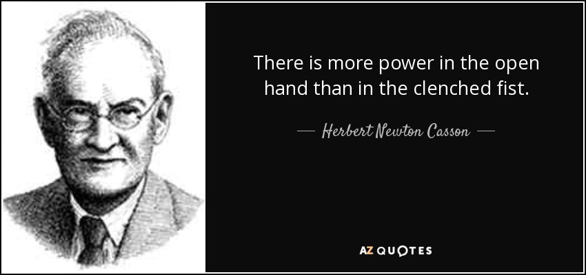 There is more power in the open hand than in the clenched fist. - Herbert Newton Casson