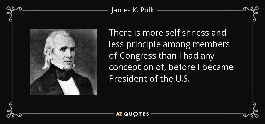 There is more selfishness and less principle among members of Congress than I had any conception of, before I became President of the U.S. - James K. Polk