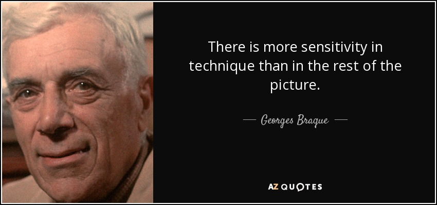 There is more sensitivity in technique than in the rest of the picture. - Georges Braque