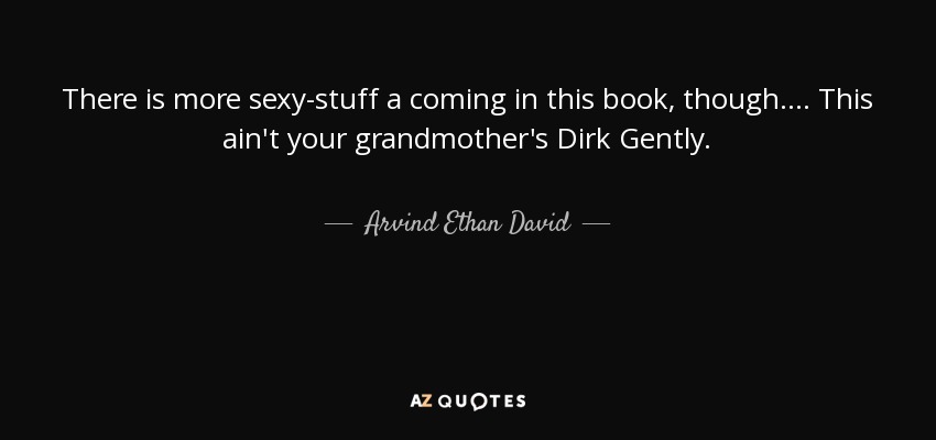 There is more sexy-stuff a coming in this book, though.... This ain't your grandmother's Dirk Gently. - Arvind Ethan David