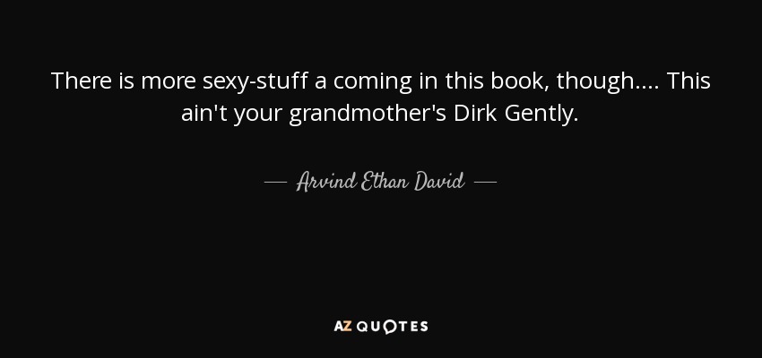 There is more sexy-stuff a coming in this book, though.... This ain't your grandmother's Dirk Gently. - Arvind Ethan David