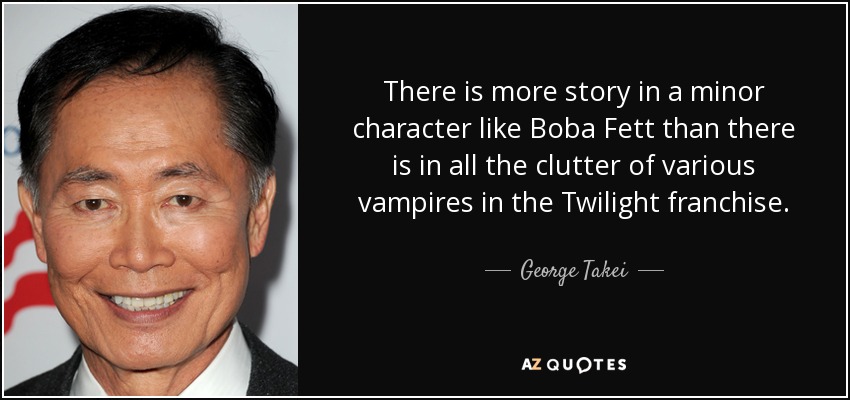 There is more story in a minor character like Boba Fett than there is in all the clutter of various vampires in the Twilight franchise. - George Takei
