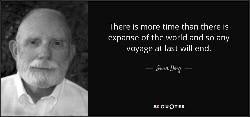 There is more time than there is expanse of the world and so any voyage at last will end. - Ivan Doig