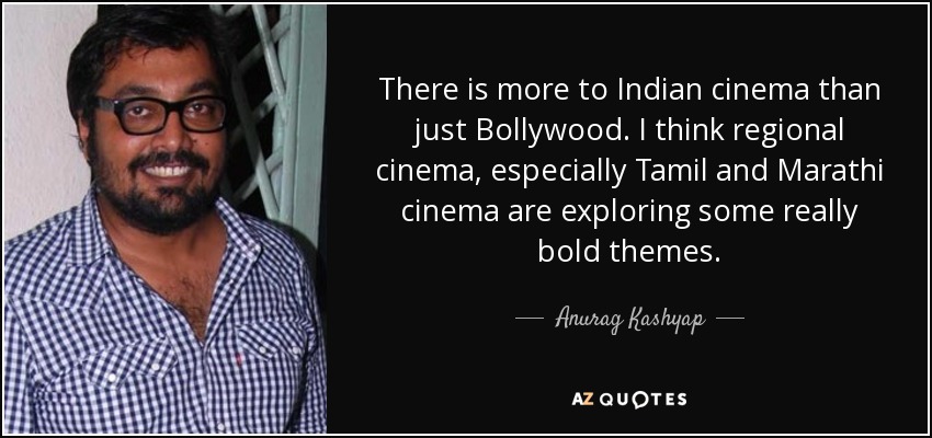 There is more to Indian cinema than just Bollywood. I think regional cinema, especially Tamil and Marathi cinema are exploring some really bold themes. - Anurag Kashyap