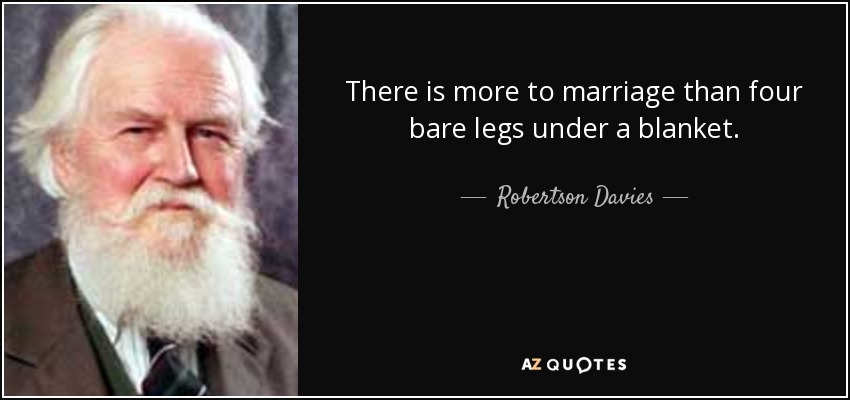 There is more to marriage than four bare legs under a blanket. - Robertson Davies