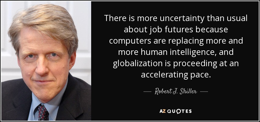 There is more uncertainty than usual about job futures because computers are replacing more and more human intelligence, and globalization is proceeding at an accelerating pace. - Robert J. Shiller