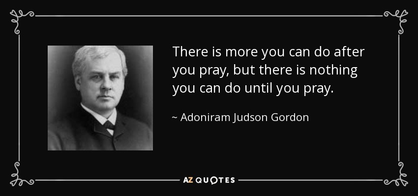 There is more you can do after you pray, but there is nothing you can do until you pray. - Adoniram Judson Gordon