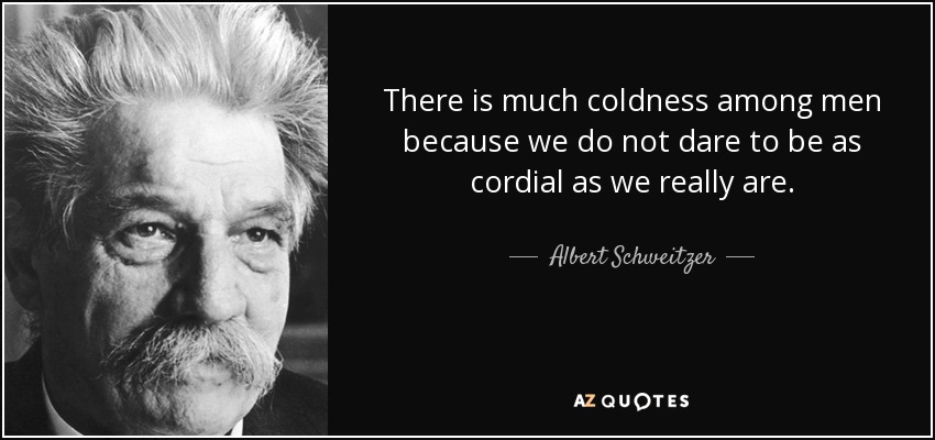 There is much coldness among men because we do not dare to be as cordial as we really are. - Albert Schweitzer