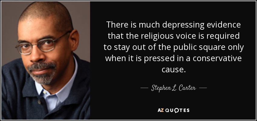 There is much depressing evidence that the religious voice is required to stay out of the public square only when it is pressed in a conservative cause. - Stephen L. Carter