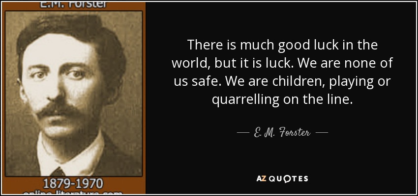 There is much good luck in the world, but it is luck. We are none of us safe. We are children, playing or quarrelling on the line. - E. M. Forster