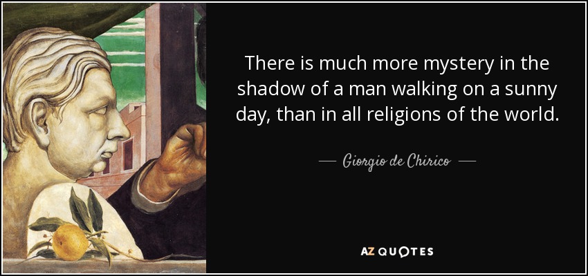 There is much more mystery in the shadow of a man walking on a sunny day, than in all religions of the world. - Giorgio de Chirico