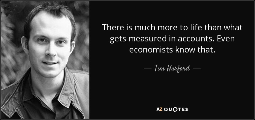 There is much more to life than what gets measured in accounts. Even economists know that. - Tim Harford