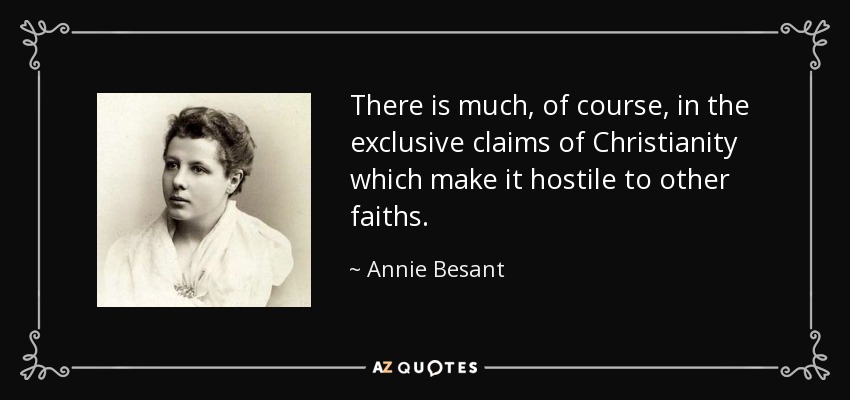 There is much, of course, in the exclusive claims of Christianity which make it hostile to other faiths. - Annie Besant
