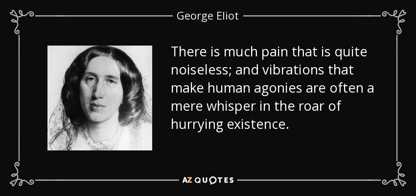 There is much pain that is quite noiseless; and vibrations that make human agonies are often a mere whisper in the roar of hurrying existence. - George Eliot