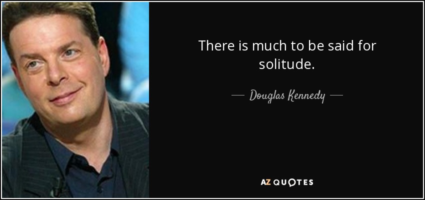 There is much to be said for solitude. - Douglas Kennedy