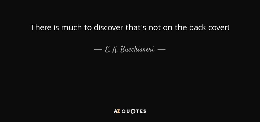 There is much to discover that's not on the back cover! - E. A. Bucchianeri