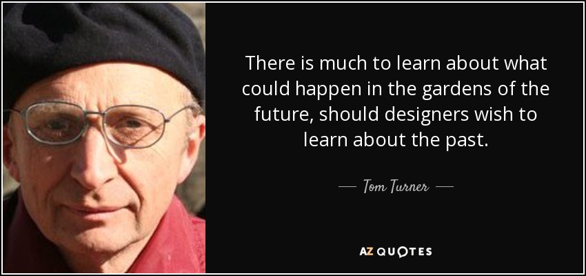 There is much to learn about what could happen in the gardens of the future, should designers wish to learn about the past. - Tom Turner