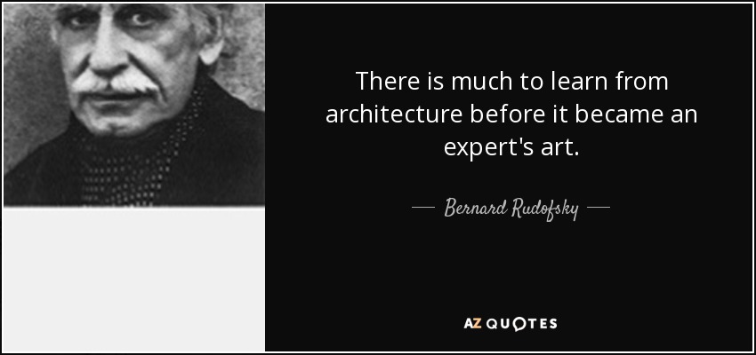 There is much to learn from architecture before it became an expert's art. - Bernard Rudofsky