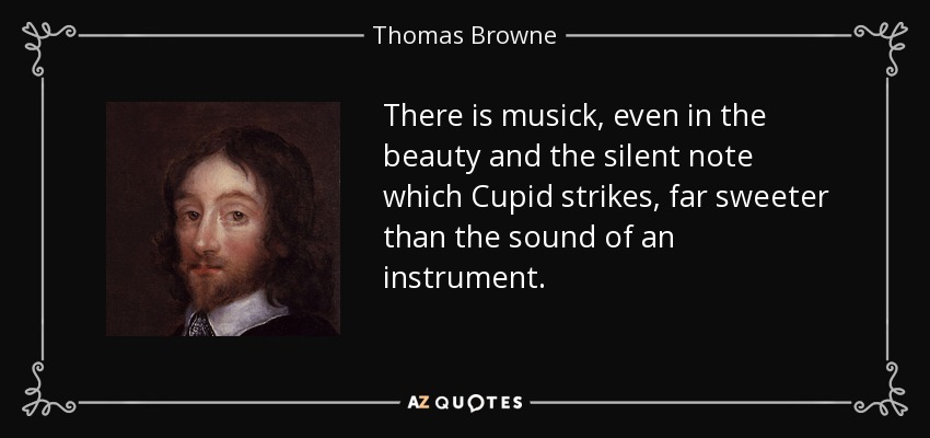 There is musick, even in the beauty and the silent note which Cupid strikes, far sweeter than the sound of an instrument. - Thomas Browne