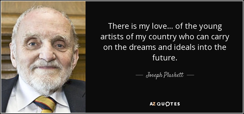 There is my love... of the young artists of my country who can carry on the dreams and ideals into the future. - Joseph Plaskett