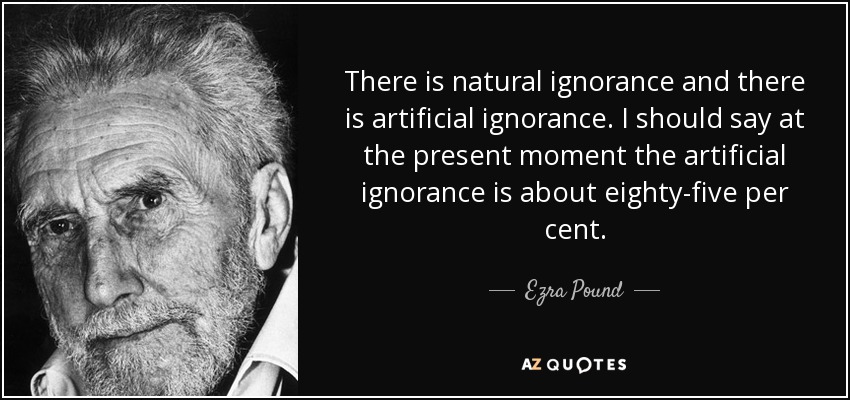 There is natural ignorance and there is artificial ignorance. I should say at the present moment the artificial ignorance is about eighty-five per cent. - Ezra Pound