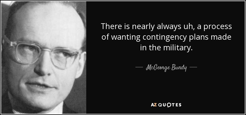 There is nearly always uh, a process of wanting contingency plans made in the military. - McGeorge Bundy
