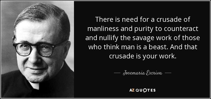 There is need for a crusade of manliness and purity to counteract and nullify the savage work of those who think man is a beast. And that crusade is your work. - Josemaria Escriva