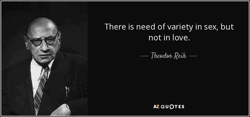 There is need of variety in sex, but not in love. - Theodor Reik