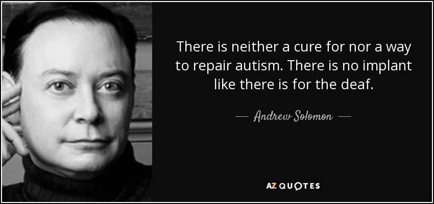 There is neither a cure for nor a way to repair autism. There is no implant like there is for the deaf. - Andrew Solomon