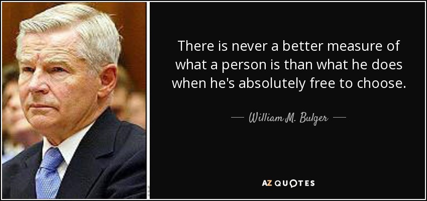There is never a better measure of what a person is than what he does when he's absolutely free to choose. - William M. Bulger
