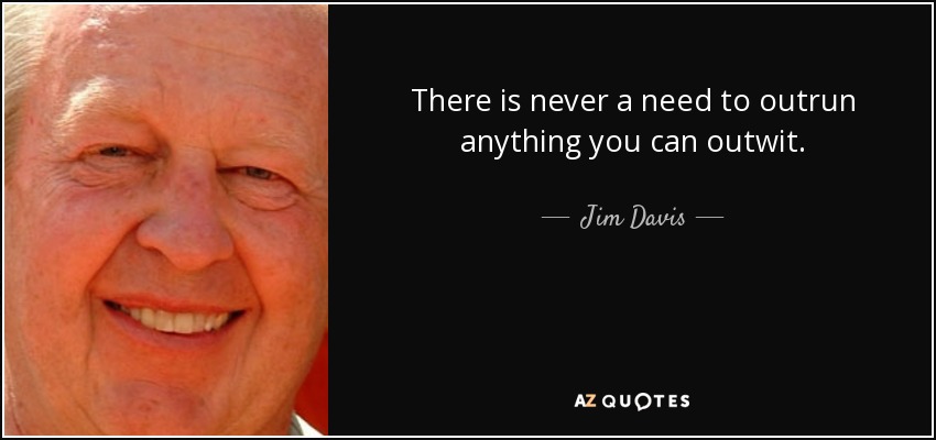 There is never a need to outrun anything you can outwit. - Jim Davis