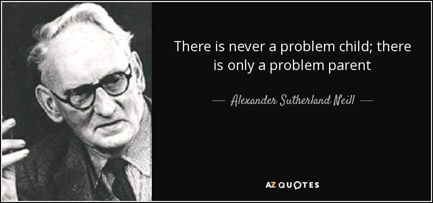 There is never a problem child; there is only a problem parent - Alexander Sutherland Neill