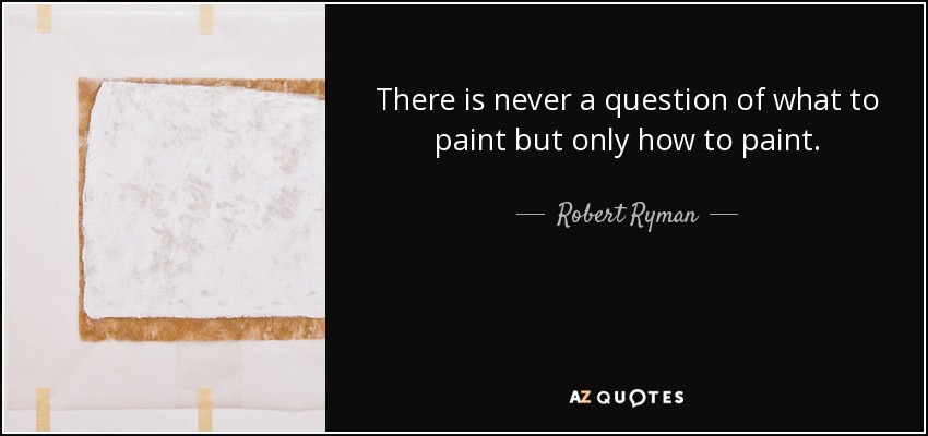 There is never a question of what to paint but only how to paint. - Robert Ryman