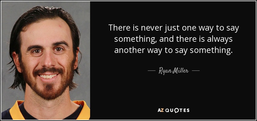 There is never just one way to say something, and there is always another way to say something. - Ryan Miller