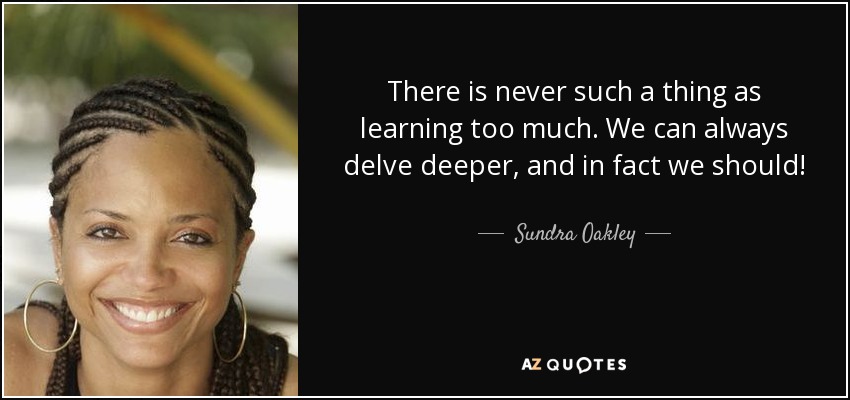 There is never such a thing as learning too much. We can always delve deeper, and in fact we should! - Sundra Oakley