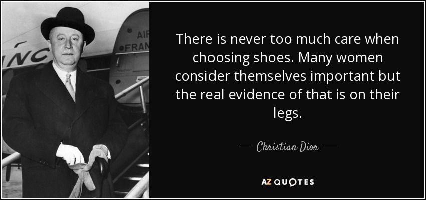 There is never too much care when choosing shoes. Many women consider themselves important but the real evidence of that is on their legs. - Christian Dior