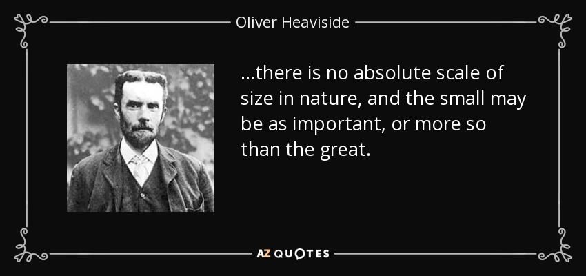 ...there is no absolute scale of size in nature, and the small may be as important, or more so than the great. - Oliver Heaviside