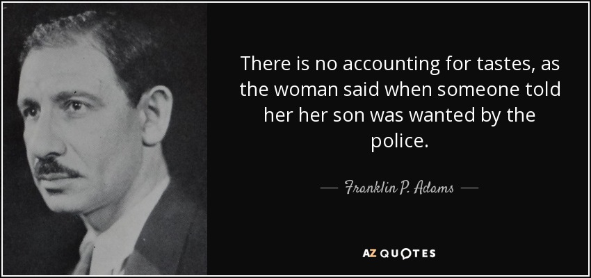 There is no accounting for tastes, as the woman said when someone told her her son was wanted by the police. - Franklin P. Adams