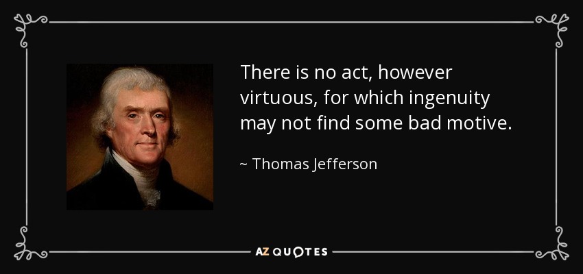 There is no act, however virtuous, for which ingenuity may not find some bad motive. - Thomas Jefferson