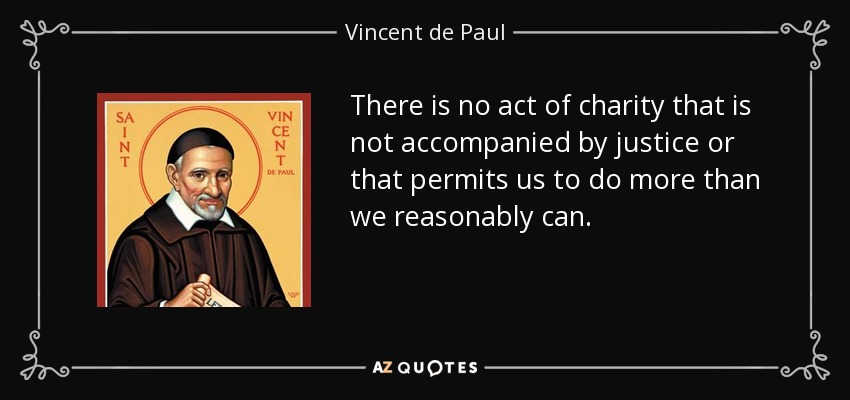 There is no act of charity that is not accompanied by justice or that permits us to do more than we reasonably can. - Vincent de Paul