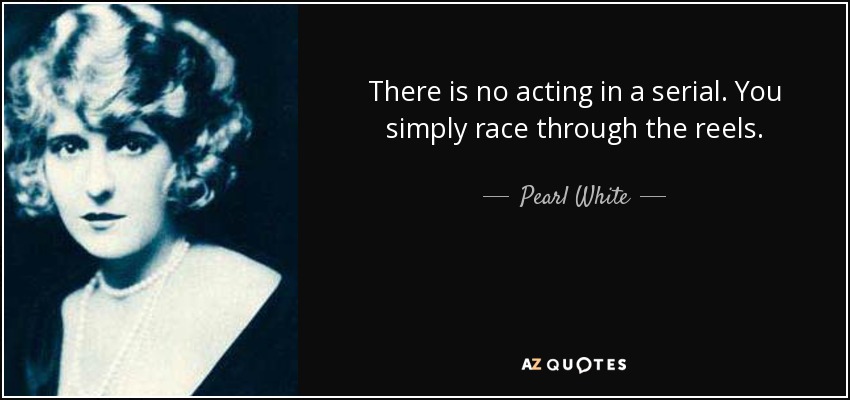 There is no acting in a serial. You simply race through the reels. - Pearl White