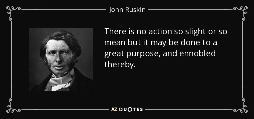 There is no action so slight or so mean but it may be done to a great purpose, and ennobled thereby. - John Ruskin