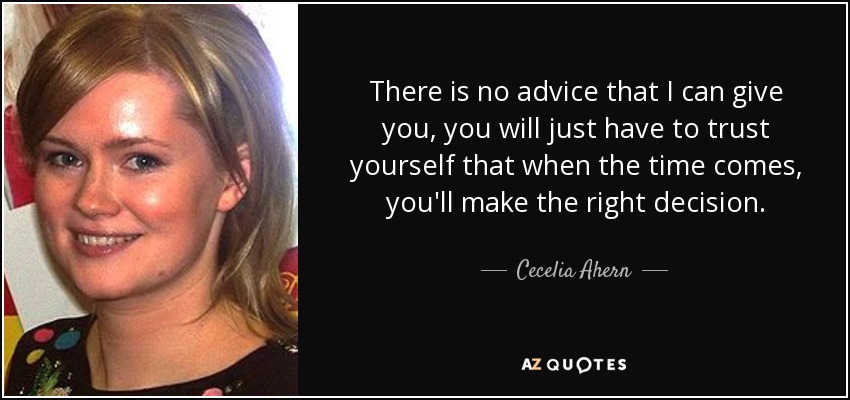 There is no advice that I can give you, you will just have to trust yourself that when the time comes, you'll make the right decision. - Cecelia Ahern