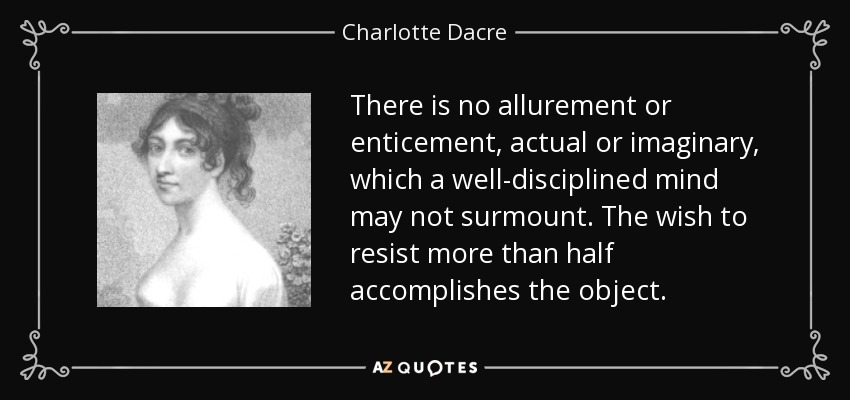 There is no allurement or enticement, actual or imaginary, which a well-disciplined mind may not surmount. The wish to resist more than half accomplishes the object. - Charlotte Dacre