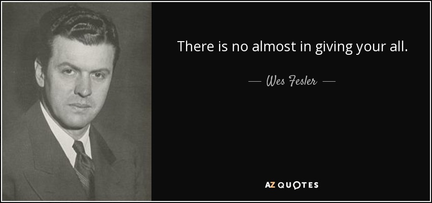 There is no almost in giving your all. - Wes Fesler