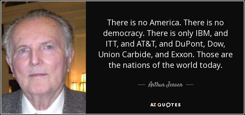 There is no America. There is no democracy. There is only IBM, and ITT, and AT&T, and DuPont, Dow, Union Carbide, and Exxon. Those are the nations of the world today. - Arthur Jensen